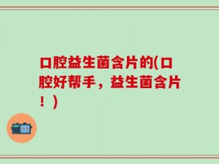 口腔益生菌含片的(口腔好帮手，益生菌含片！)