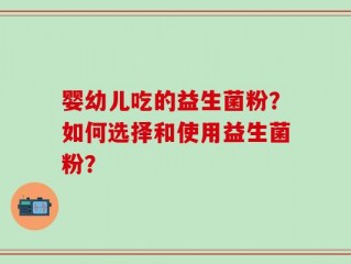 婴幼儿吃的益生菌粉？如何选择和使用益生菌粉？