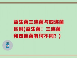 益生菌三连菌与四连菌区别(益生菌：三连菌和四连菌有何不同？)