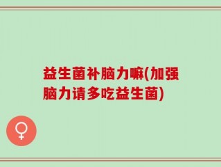 益生菌补脑力嘛(加强脑力请多吃益生菌)