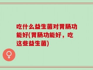 吃什么益生菌对胃肠功能好(胃肠功能好，吃这些益生菌)