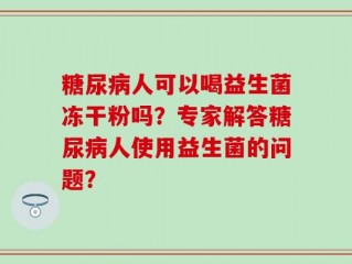 糖尿病人可以喝益生菌冻干粉吗？专家解答糖尿病人使用益生菌的问题？