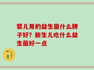 婴儿用的益生菌什么牌子好？新生儿吃什么益生菌好一点
