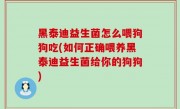 黑泰迪益生菌怎么喂狗狗吃(如何正确喂养黑泰迪益生菌给你的狗狗)