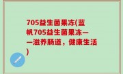 705益生菌果冻(蓝帆705益生菌果冻——滋养肠道，健康生活)
