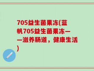 705益生菌果冻(蓝帆705益生菌果冻——滋养肠道，健康生活)