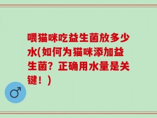 喂猫咪吃益生菌放多少水(如何为猫咪添加益生菌？正确用水量是关键！)