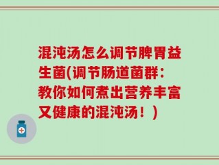 混沌汤怎么调节脾胃益生菌(调节肠道菌群：教你如何煮出营养丰富又健康的混沌汤！)