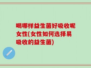 喝哪样益生菌好吸收呢女性(女性如何选择易吸收的益生菌)