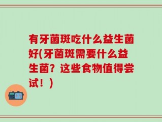 有牙菌斑吃什么益生菌好(牙菌斑需要什么益生菌？这些食物值得尝试！)