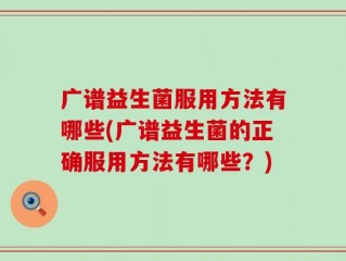 广谱益生菌服用方法有哪些(广谱益生菌的正确服用方法有哪些？)