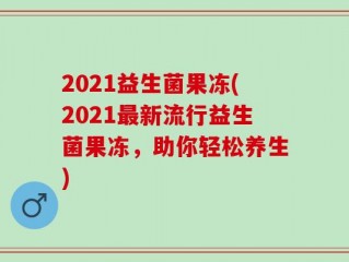 2021益生菌果冻(2021最新流行益生菌果冻，助你轻松养生)