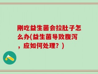 刚吃益生菌会拉肚子怎么办(益生菌导致腹泻，应如何处理？)