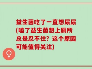 益生菌吃了一直想尿尿(嗑了益生菌想上厕所总是忍不住？这个原因可能值得关注)