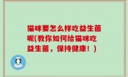 猫咪要怎么样吃益生菌呢(教你如何给猫咪吃益生菌，保持健康！)