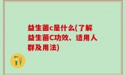 益生菌c是什么(了解益生菌C功效、适用人群及用法)