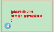 jph益生菌(JPH益生菌：保护肠道健康)