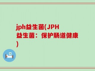 jph益生菌(JPH益生菌：保护肠道健康)