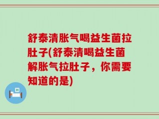 舒泰清胀气喝益生菌拉肚子(舒泰清喝益生菌解胀气拉肚子，你需要知道的是)