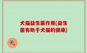 犬猫益生菌作用(益生菌有助于犬猫的健康)