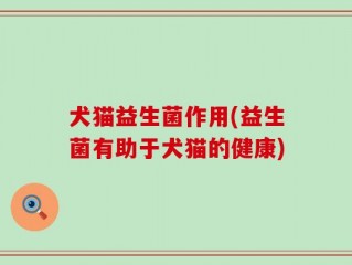 犬猫益生菌作用(益生菌有助于犬猫的健康)
