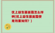 优上益生菌面霜怎么样啊(优上益生菌面霜使用效果如何？)