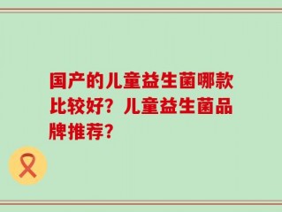 国产的儿童益生菌哪款比较好？儿童益生菌品牌推荐？