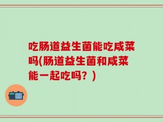 吃肠道益生菌能吃咸菜吗(肠道益生菌和咸菜能一起吃吗？)