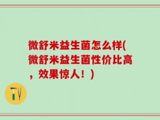 微舒米益生菌怎么样(微舒米益生菌性价比高，效果惊人！)