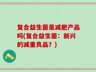 复合益生菌是减肥产品吗(复合益生菌：新兴的减重良品？)