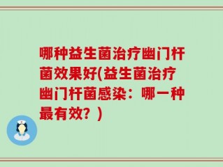 哪种益生菌治疗幽门杆菌效果好(益生菌治疗幽门杆菌感染：哪一种最有效？)