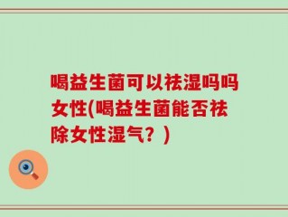 喝益生菌可以祛湿吗吗女性(喝益生菌能否祛除女性湿气？)
