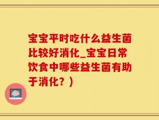 宝宝平时吃什么益生菌比较好消化_宝宝日常饮食中哪些益生菌有助于消化？)