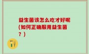 益生菌该怎么吃才好呢(如何正确服用益生菌？)