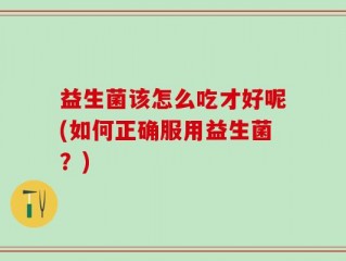 益生菌该怎么吃才好呢(如何正确服用益生菌？)