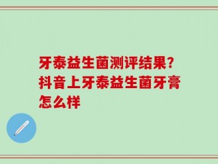 牙泰益生菌测评结果？抖音上牙泰益生菌牙膏怎么样