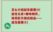 怎么介绍益生菌果汁(益生元素+果味畅饮，独家配方推出新品——益生菌果汁)