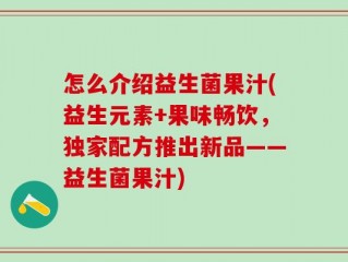 怎么介绍益生菌果汁(益生元素+果味畅饮，独家配方推出新品——益生菌果汁)