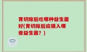 胃切除后吃哪种益生菌好(胃切除后应摄入哪些益生菌？)