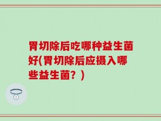 胃切除后吃哪种益生菌好(胃切除后应摄入哪些益生菌？)