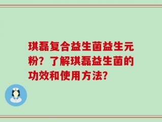 琪磊复合益生菌益生元粉？了解琪磊益生菌的功效和使用方法？