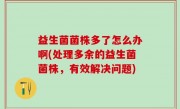 益生菌菌株多了怎么办啊(处理多余的益生菌菌株，有效解决问题)