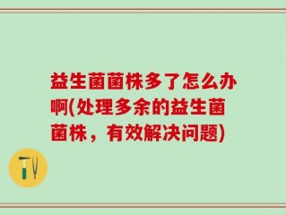 益生菌菌株多了怎么办啊(处理多余的益生菌菌株，有效解决问题)