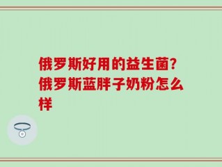 俄罗斯好用的益生菌？俄罗斯蓝胖子奶粉怎么样