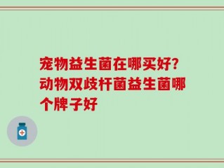 宠物益生菌在哪买好？动物双歧杆菌益生菌哪个牌子好