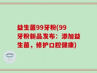 益生菌99牙粉(99牙粉新品发布：添加益生菌，修护口腔健康)