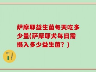 萨摩耶益生菌每天吃多少量(萨摩耶犬每日需摄入多少益生菌？)