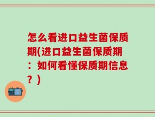 怎么看进口益生菌保质期(进口益生菌保质期：如何看懂保质期信息？)