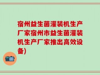 宿州益生菌灌装机生产厂家宿州市益生菌灌装机生产厂家推出高效设备)