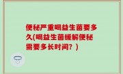 便秘严重喝益生菌要多久(喝益生菌缓解便秘需要多长时间？)
